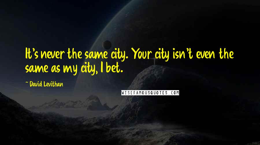 David Levithan Quotes: It's never the same city. Your city isn't even the same as my city, I bet.