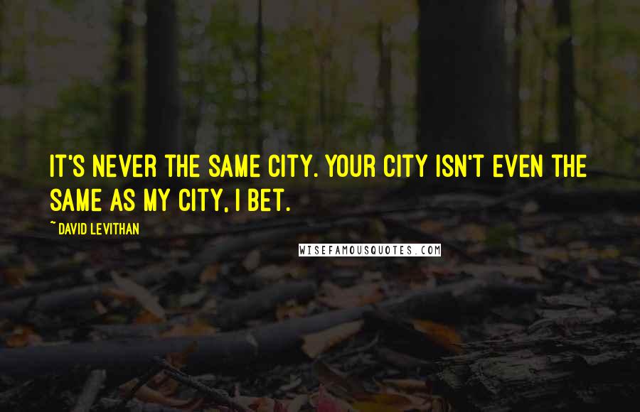 David Levithan Quotes: It's never the same city. Your city isn't even the same as my city, I bet.