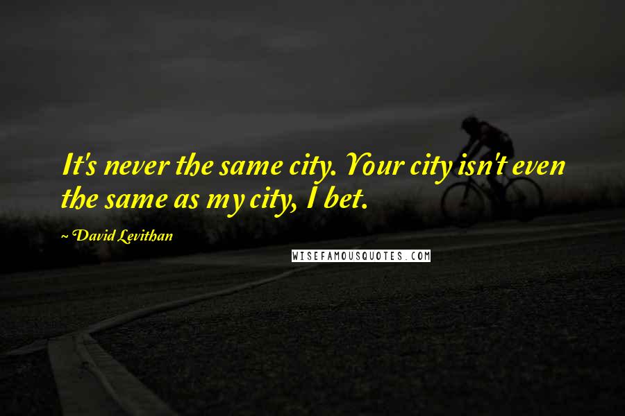 David Levithan Quotes: It's never the same city. Your city isn't even the same as my city, I bet.