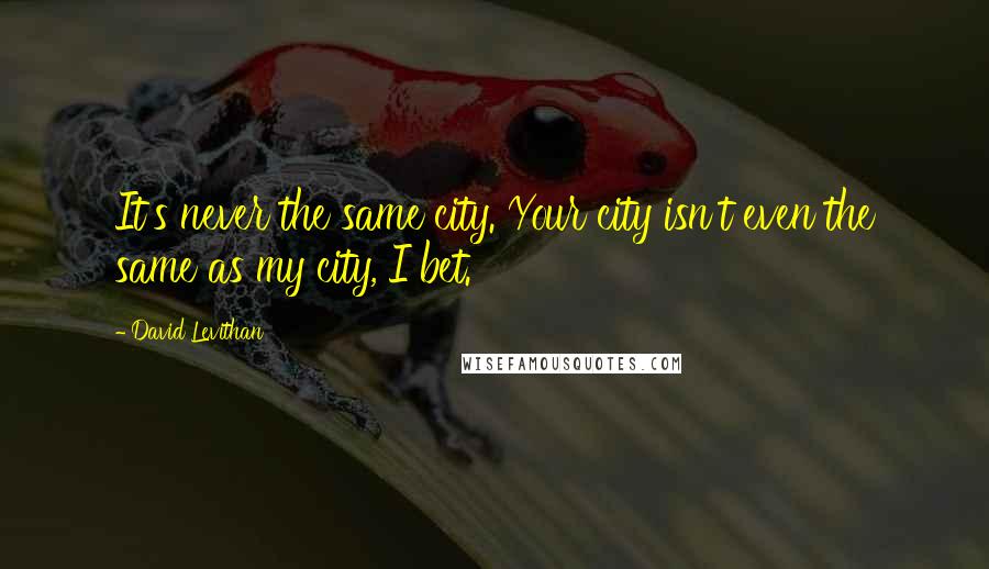 David Levithan Quotes: It's never the same city. Your city isn't even the same as my city, I bet.