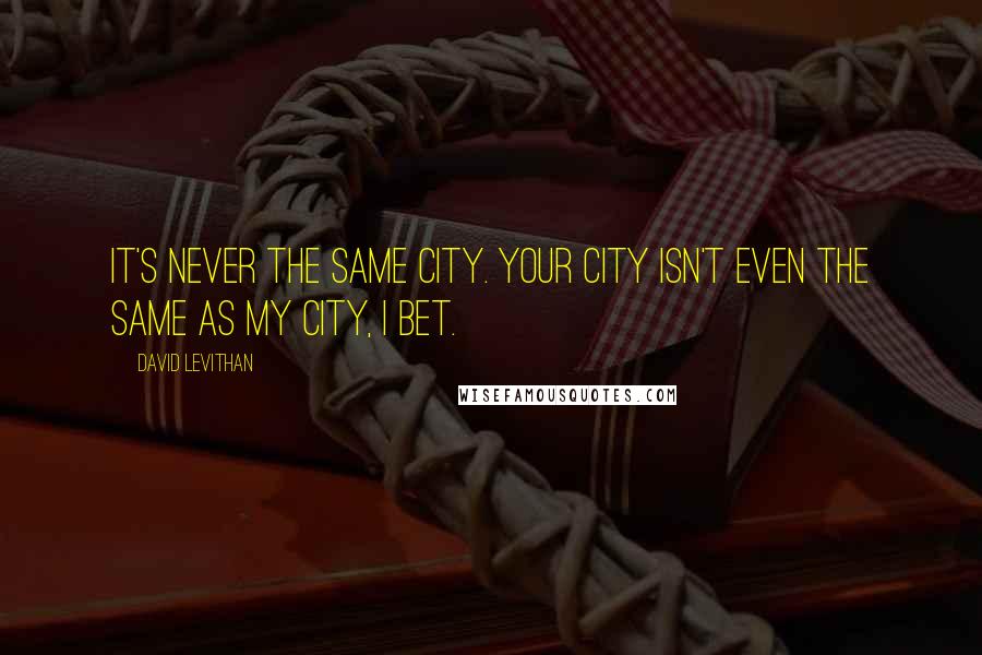 David Levithan Quotes: It's never the same city. Your city isn't even the same as my city, I bet.