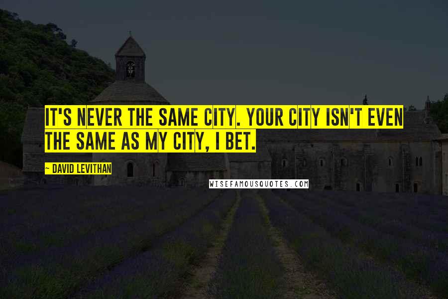 David Levithan Quotes: It's never the same city. Your city isn't even the same as my city, I bet.