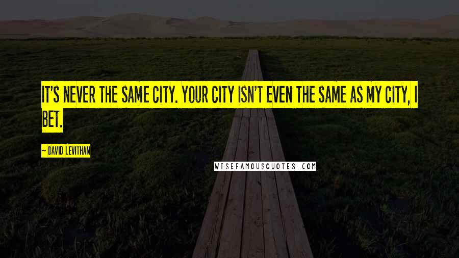 David Levithan Quotes: It's never the same city. Your city isn't even the same as my city, I bet.