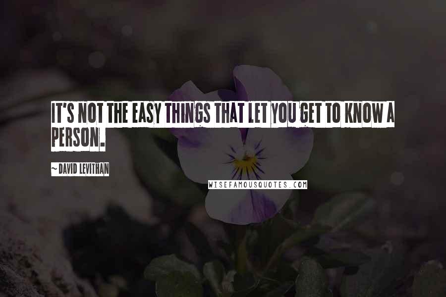 David Levithan Quotes: It's not the easy things that let you get to know a person.