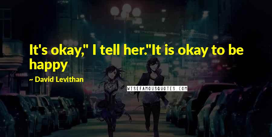 David Levithan Quotes: It's okay," I tell her."It is okay to be happy