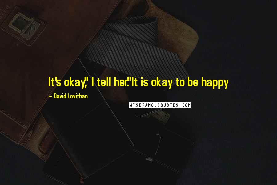 David Levithan Quotes: It's okay," I tell her."It is okay to be happy