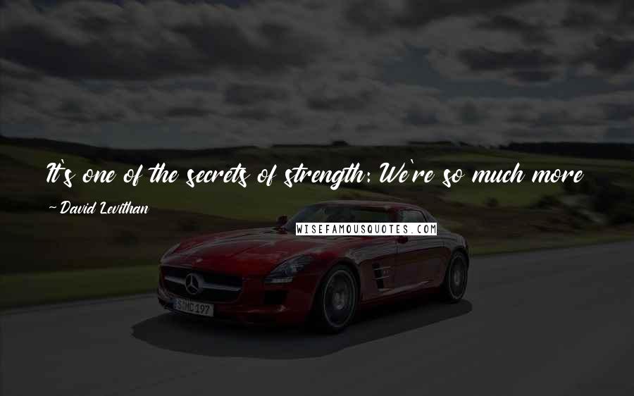 David Levithan Quotes: It's one of the secrets of strength: We're so much more likely to find it in the service of others than in service to ourselves.