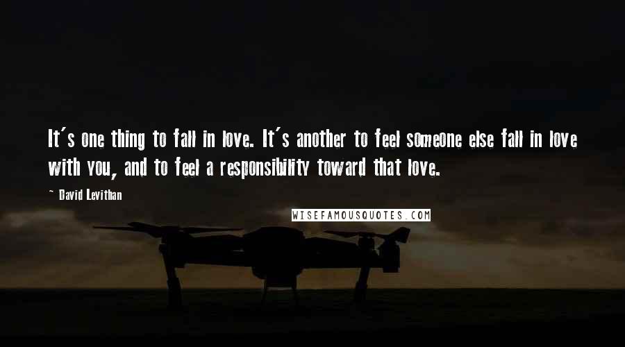 David Levithan Quotes: It's one thing to fall in love. It's another to feel someone else fall in love with you, and to feel a responsibility toward that love.