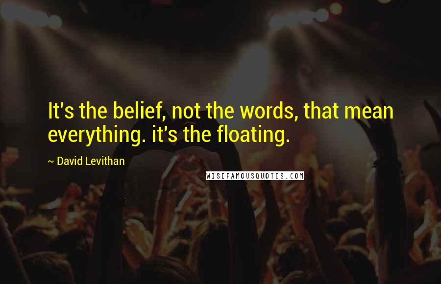 David Levithan Quotes: It's the belief, not the words, that mean everything. it's the floating.