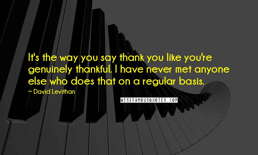 David Levithan Quotes: It's the way you say thank you like you're genuinely thankful. I have never met anyone else who does that on a regular basis.