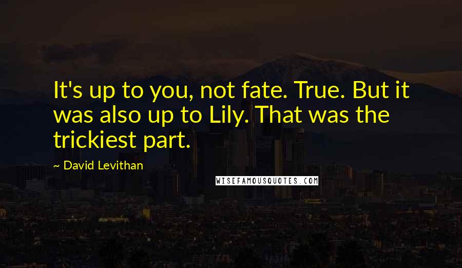 David Levithan Quotes: It's up to you, not fate. True. But it was also up to Lily. That was the trickiest part.