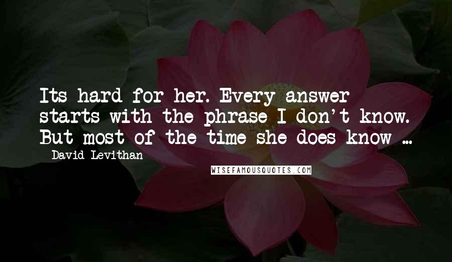 David Levithan Quotes: Its hard for her. Every answer starts with the phrase I don't know. But most of the time she does know ...