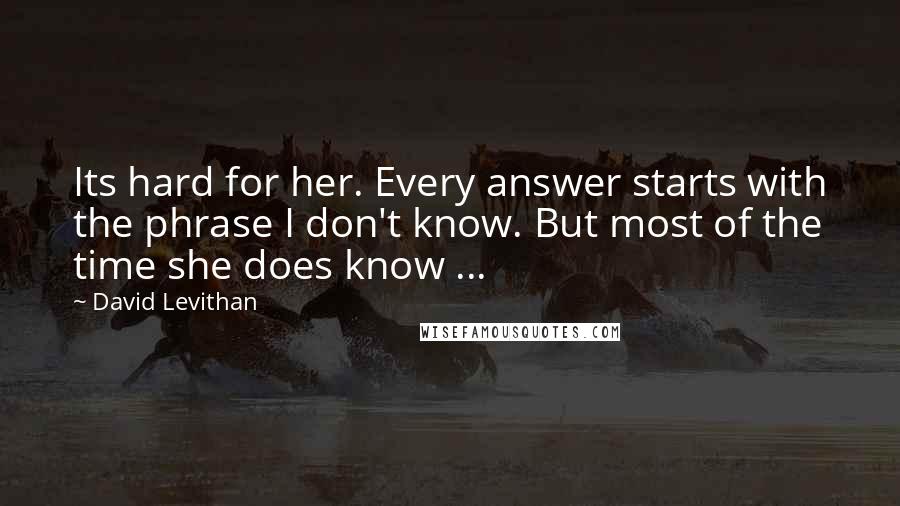 David Levithan Quotes: Its hard for her. Every answer starts with the phrase I don't know. But most of the time she does know ...