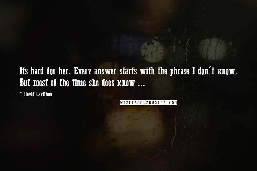 David Levithan Quotes: Its hard for her. Every answer starts with the phrase I don't know. But most of the time she does know ...