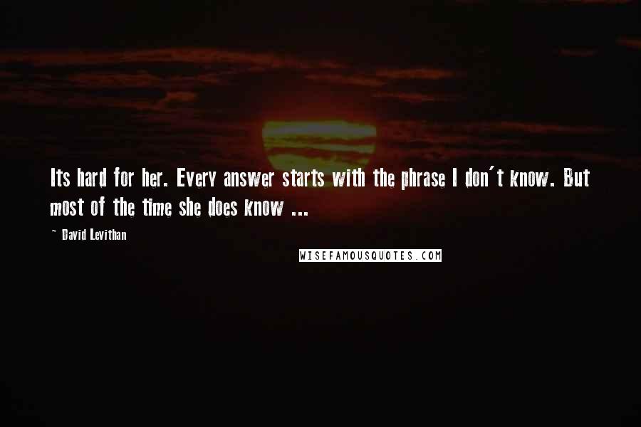 David Levithan Quotes: Its hard for her. Every answer starts with the phrase I don't know. But most of the time she does know ...