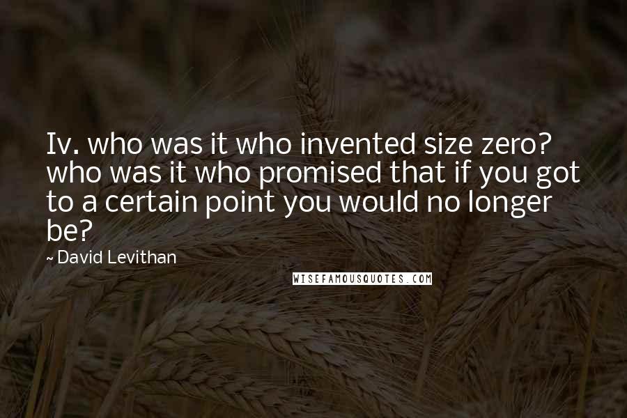 David Levithan Quotes: Iv. who was it who invented size zero? who was it who promised that if you got to a certain point you would no longer be?