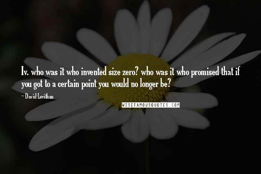 David Levithan Quotes: Iv. who was it who invented size zero? who was it who promised that if you got to a certain point you would no longer be?