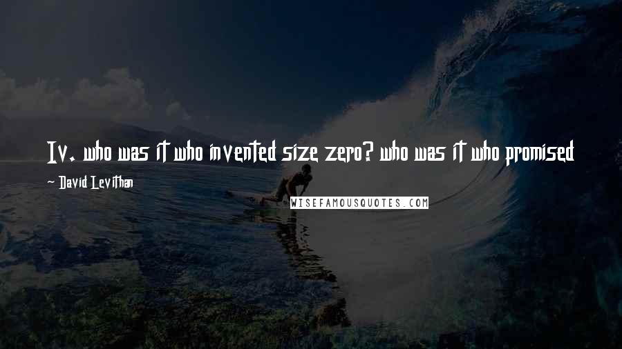 David Levithan Quotes: Iv. who was it who invented size zero? who was it who promised that if you got to a certain point you would no longer be?