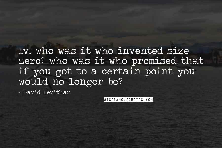 David Levithan Quotes: Iv. who was it who invented size zero? who was it who promised that if you got to a certain point you would no longer be?