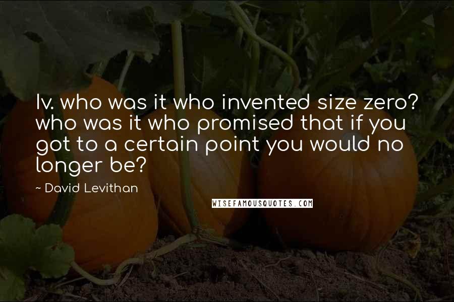 David Levithan Quotes: Iv. who was it who invented size zero? who was it who promised that if you got to a certain point you would no longer be?