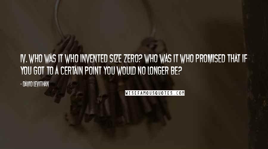 David Levithan Quotes: Iv. who was it who invented size zero? who was it who promised that if you got to a certain point you would no longer be?