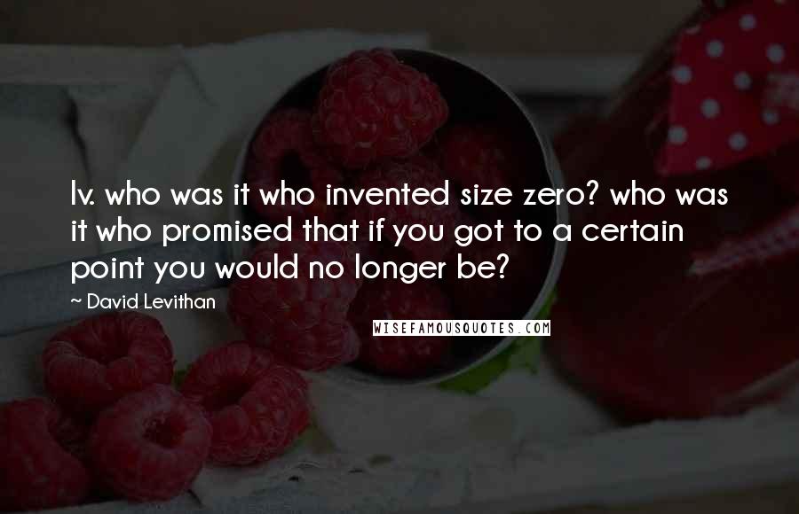 David Levithan Quotes: Iv. who was it who invented size zero? who was it who promised that if you got to a certain point you would no longer be?