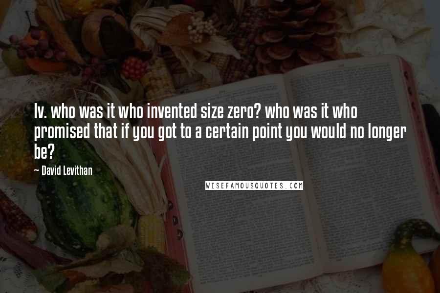 David Levithan Quotes: Iv. who was it who invented size zero? who was it who promised that if you got to a certain point you would no longer be?