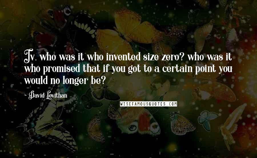 David Levithan Quotes: Iv. who was it who invented size zero? who was it who promised that if you got to a certain point you would no longer be?