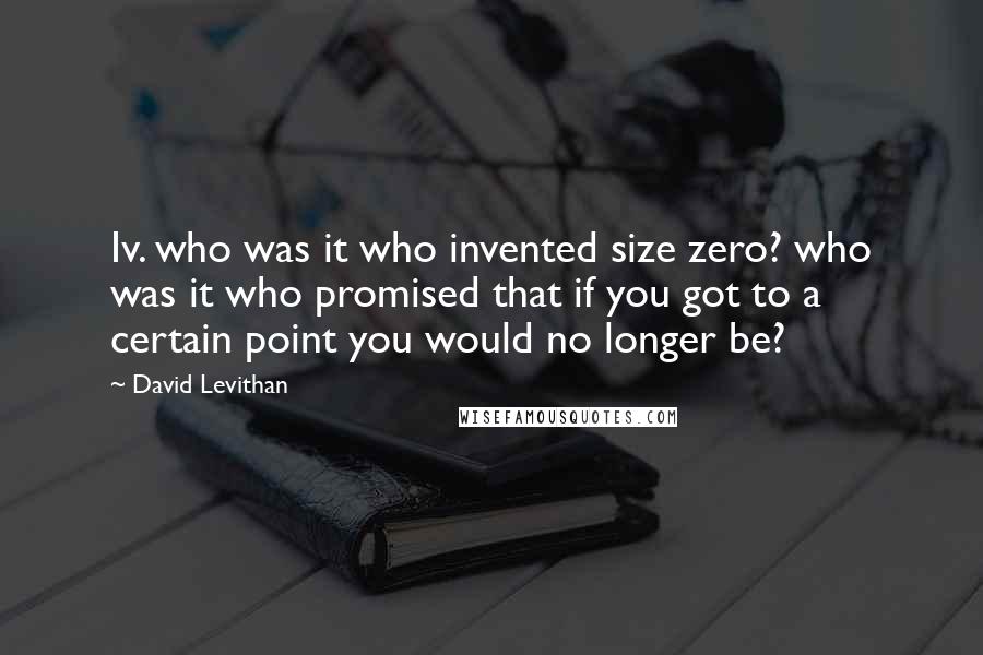 David Levithan Quotes: Iv. who was it who invented size zero? who was it who promised that if you got to a certain point you would no longer be?