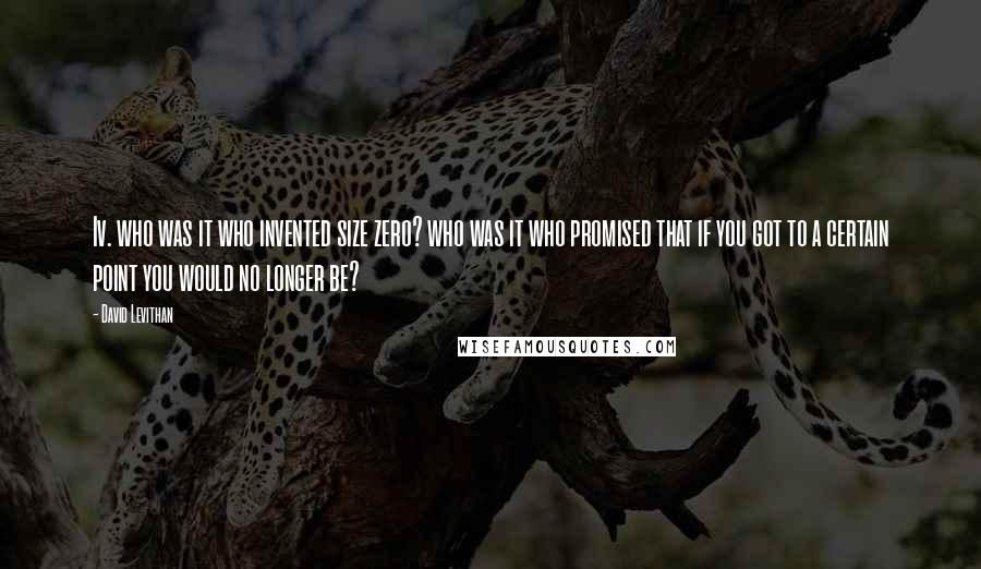 David Levithan Quotes: Iv. who was it who invented size zero? who was it who promised that if you got to a certain point you would no longer be?