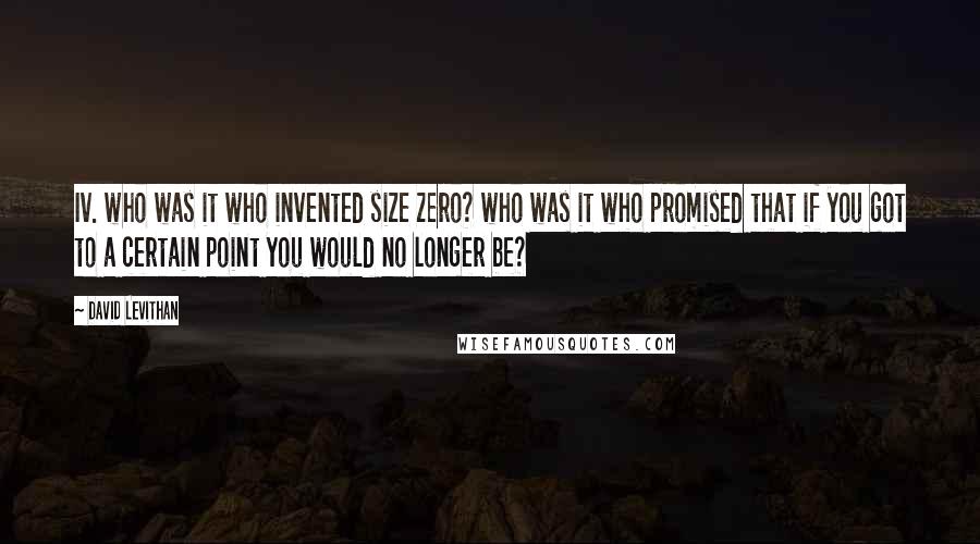 David Levithan Quotes: Iv. who was it who invented size zero? who was it who promised that if you got to a certain point you would no longer be?