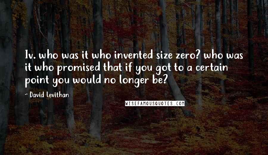 David Levithan Quotes: Iv. who was it who invented size zero? who was it who promised that if you got to a certain point you would no longer be?