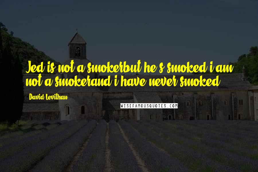 David Levithan Quotes: Jed is not a smokerbut he's smoked.i am not a smokerand i have never smoked