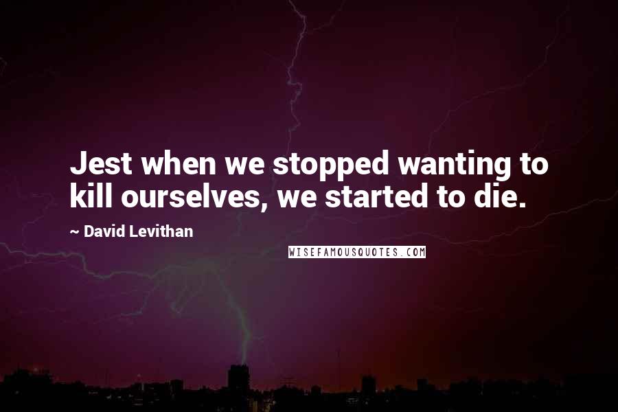 David Levithan Quotes: Jest when we stopped wanting to kill ourselves, we started to die.
