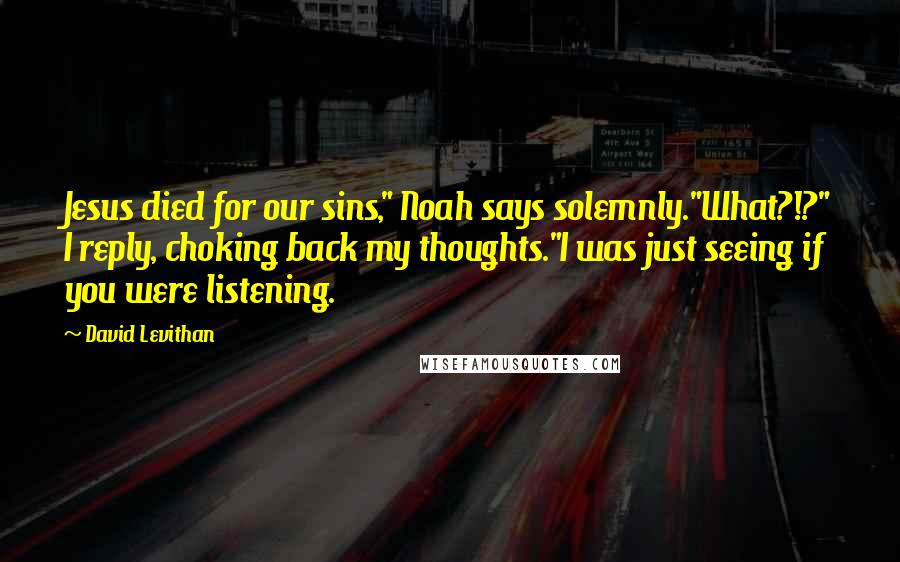 David Levithan Quotes: Jesus died for our sins," Noah says solemnly."What?!?" I reply, choking back my thoughts."I was just seeing if you were listening.