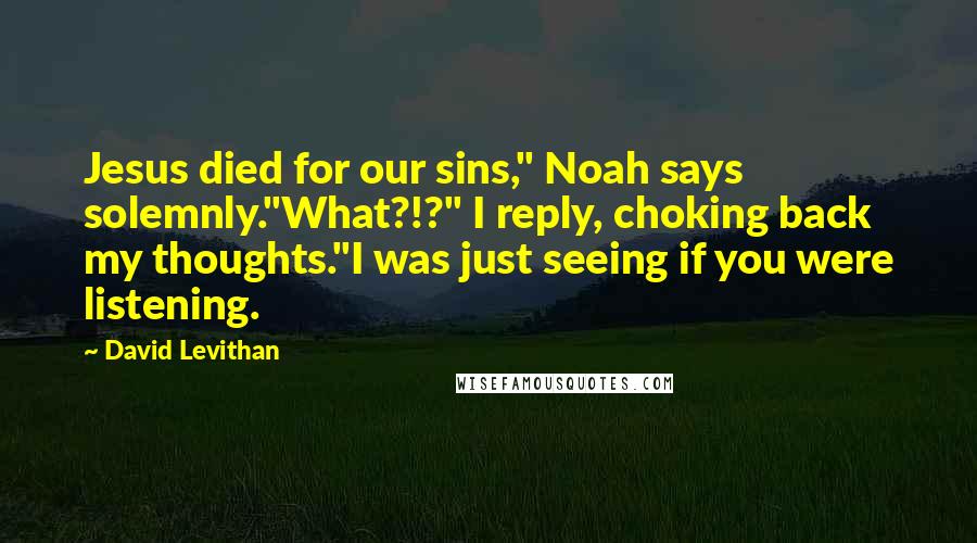 David Levithan Quotes: Jesus died for our sins," Noah says solemnly."What?!?" I reply, choking back my thoughts."I was just seeing if you were listening.