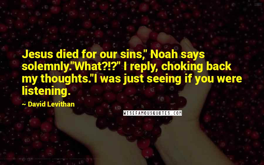 David Levithan Quotes: Jesus died for our sins," Noah says solemnly."What?!?" I reply, choking back my thoughts."I was just seeing if you were listening.