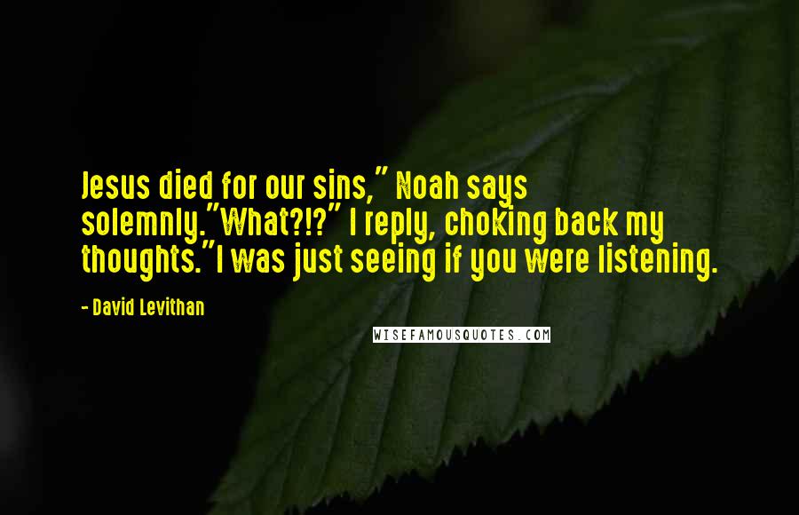 David Levithan Quotes: Jesus died for our sins," Noah says solemnly."What?!?" I reply, choking back my thoughts."I was just seeing if you were listening.