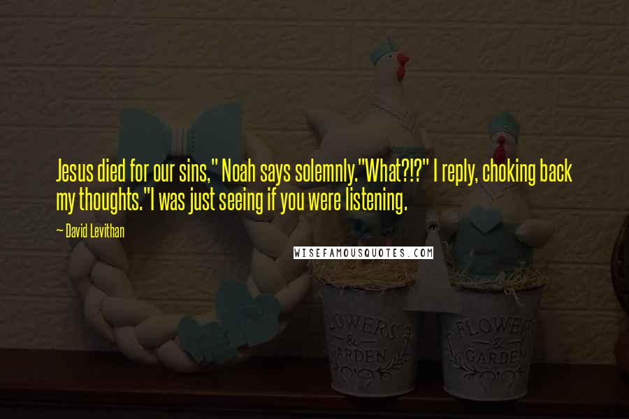 David Levithan Quotes: Jesus died for our sins," Noah says solemnly."What?!?" I reply, choking back my thoughts."I was just seeing if you were listening.