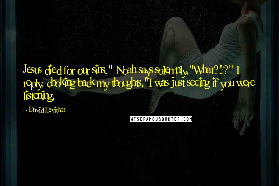 David Levithan Quotes: Jesus died for our sins," Noah says solemnly."What?!?" I reply, choking back my thoughts."I was just seeing if you were listening.