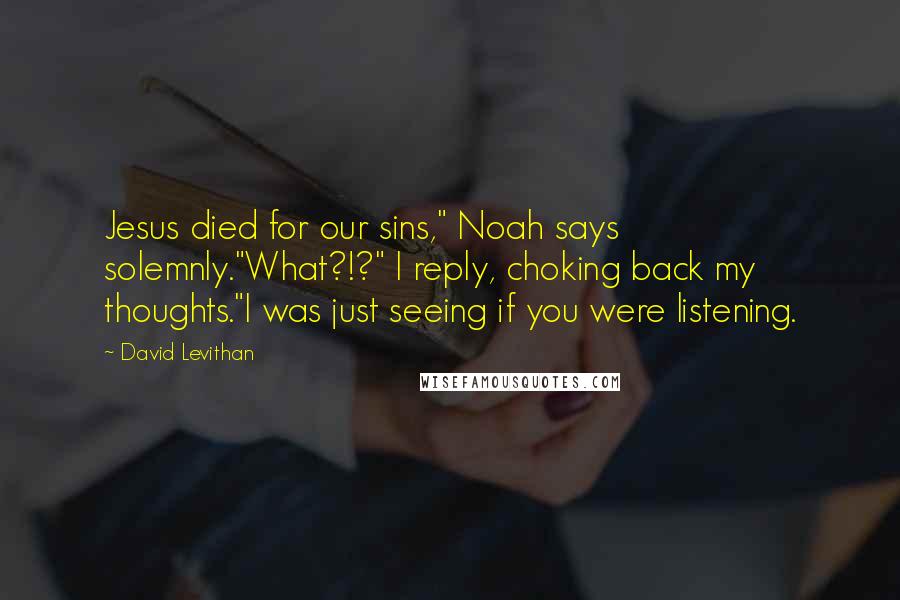 David Levithan Quotes: Jesus died for our sins," Noah says solemnly."What?!?" I reply, choking back my thoughts."I was just seeing if you were listening.