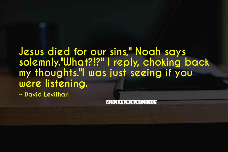 David Levithan Quotes: Jesus died for our sins," Noah says solemnly."What?!?" I reply, choking back my thoughts."I was just seeing if you were listening.