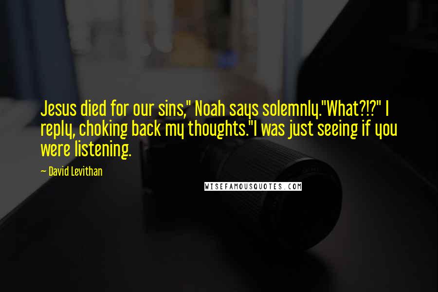 David Levithan Quotes: Jesus died for our sins," Noah says solemnly."What?!?" I reply, choking back my thoughts."I was just seeing if you were listening.