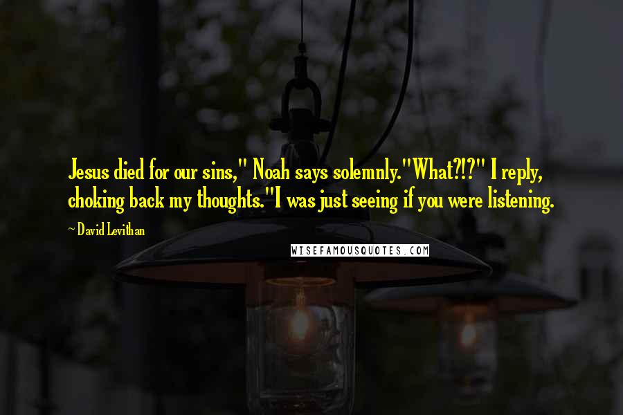David Levithan Quotes: Jesus died for our sins," Noah says solemnly."What?!?" I reply, choking back my thoughts."I was just seeing if you were listening.