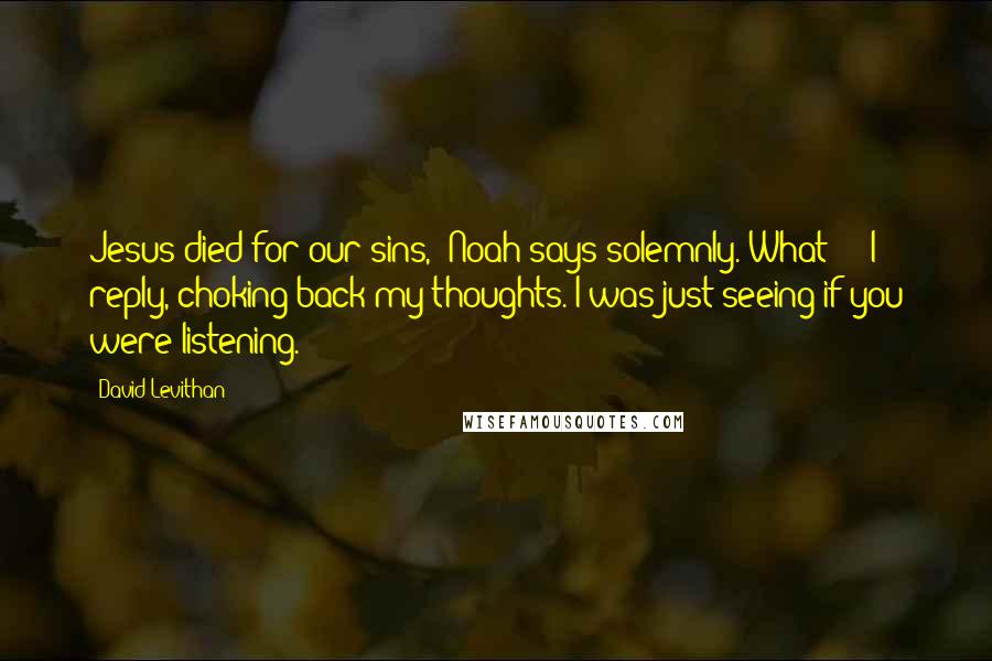 David Levithan Quotes: Jesus died for our sins," Noah says solemnly."What?!?" I reply, choking back my thoughts."I was just seeing if you were listening.