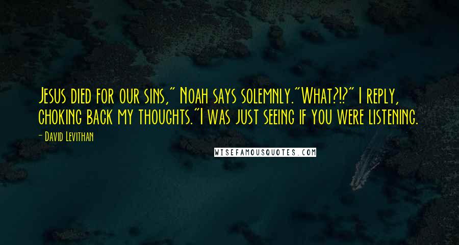 David Levithan Quotes: Jesus died for our sins," Noah says solemnly."What?!?" I reply, choking back my thoughts."I was just seeing if you were listening.