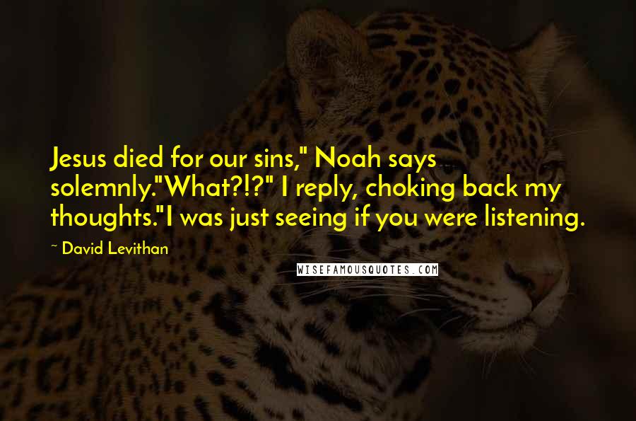 David Levithan Quotes: Jesus died for our sins," Noah says solemnly."What?!?" I reply, choking back my thoughts."I was just seeing if you were listening.
