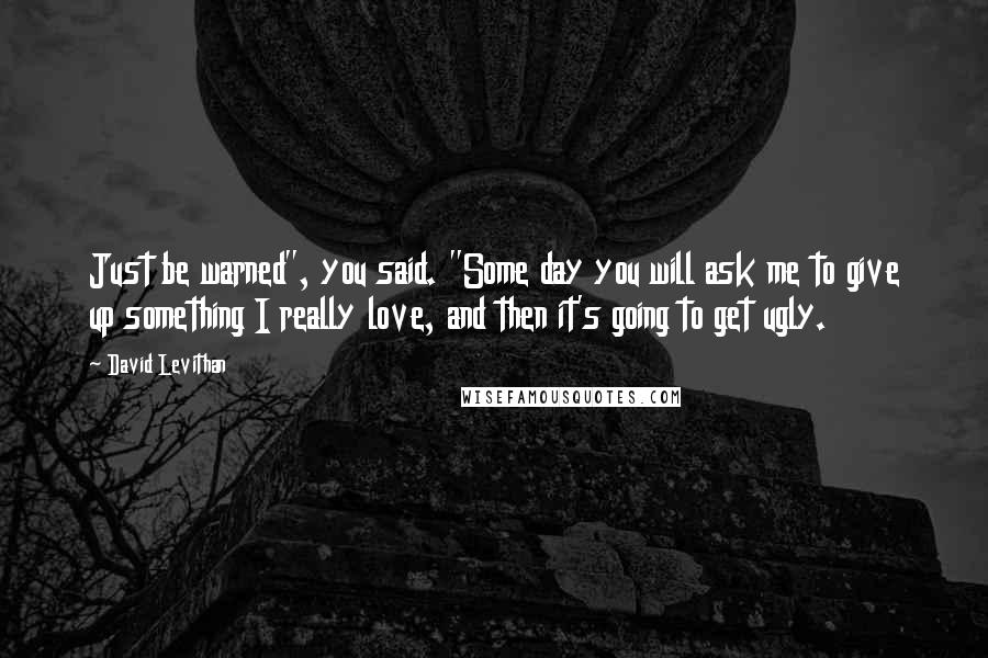 David Levithan Quotes: Just be warned", you said. "Some day you will ask me to give up something I really love, and then it's going to get ugly.