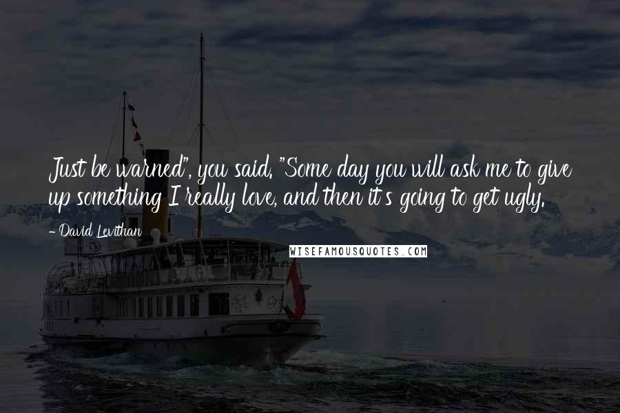 David Levithan Quotes: Just be warned", you said. "Some day you will ask me to give up something I really love, and then it's going to get ugly.