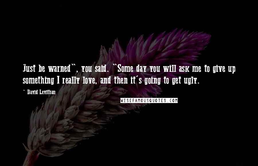 David Levithan Quotes: Just be warned", you said. "Some day you will ask me to give up something I really love, and then it's going to get ugly.